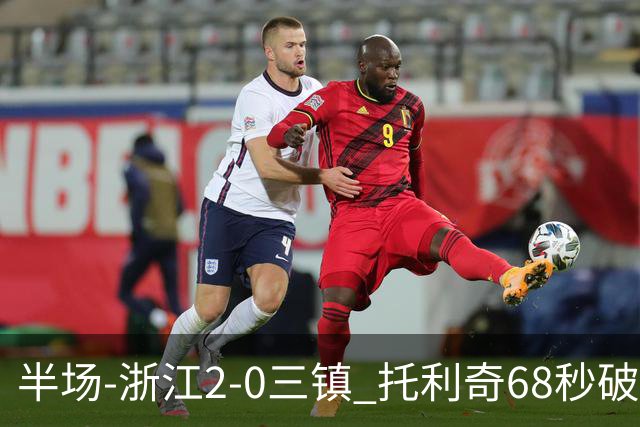 半场-浙江2-0三镇 托利奇68秒破门米特里策无解一条龙