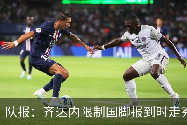 队报：齐达内限制国脚报到时走秀，将由足协拍摄画面并分发给媒体