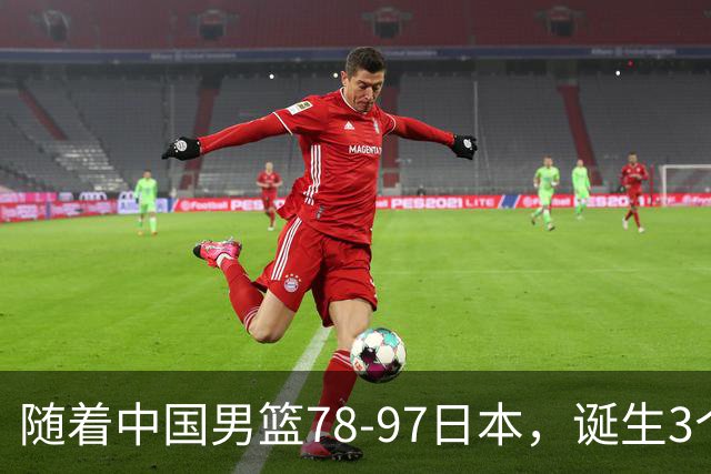 随着中国男篮78-97日本，诞生3个意外2个事实，郭士强王俊杰上榜